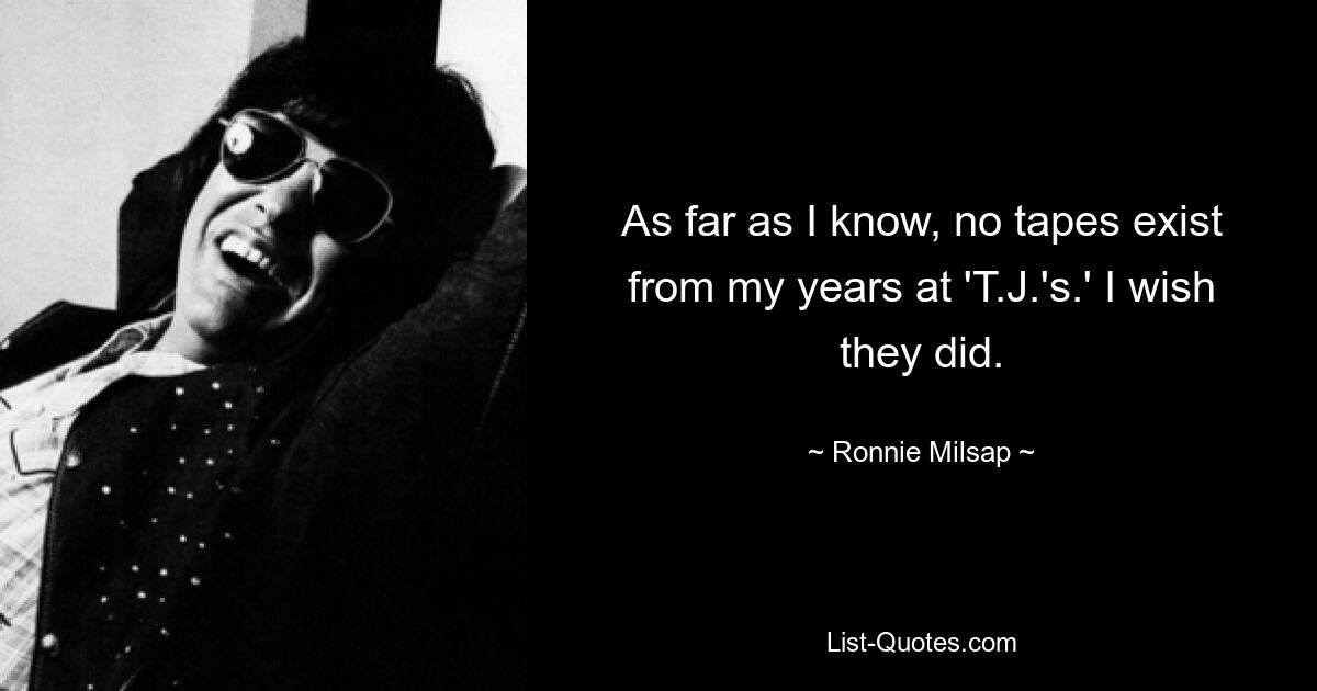 As far as I know, no tapes exist from my years at 'T.J.'s.' I wish they did. — © Ronnie Milsap