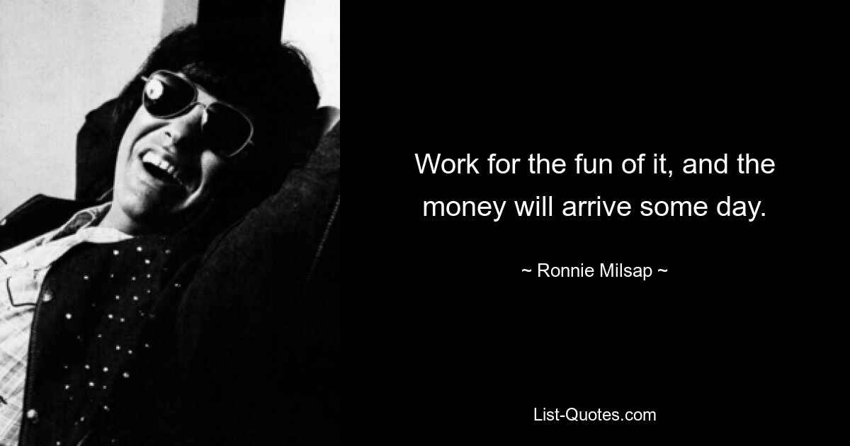 Work for the fun of it, and the money will arrive some day. — © Ronnie Milsap