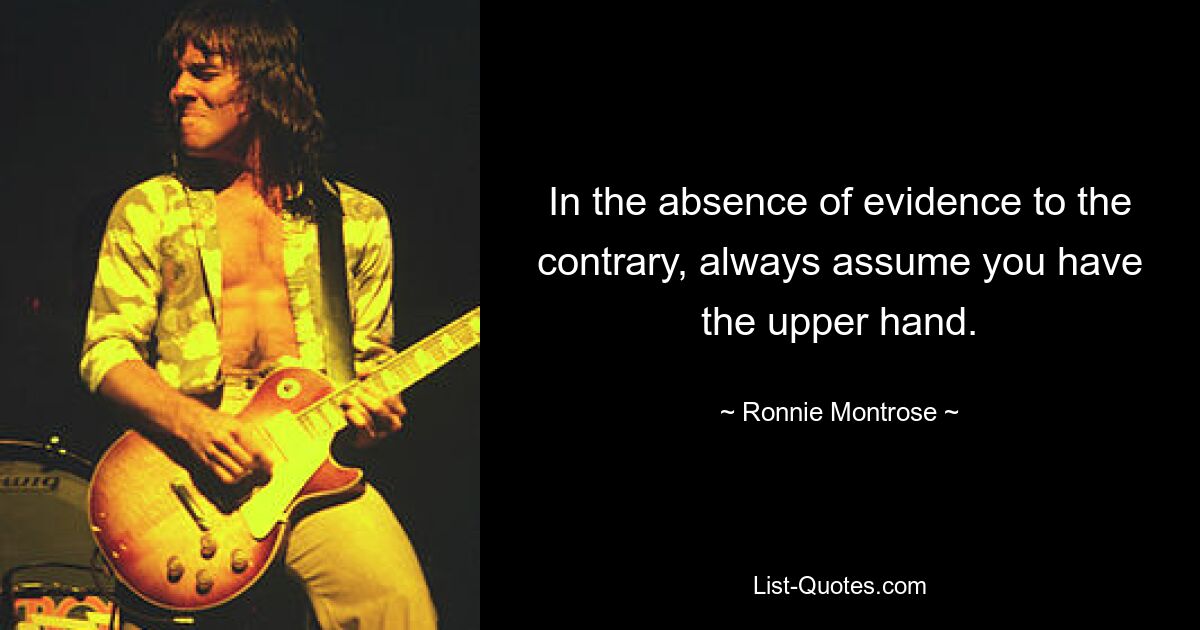 In the absence of evidence to the contrary, always assume you have the upper hand. — © Ronnie Montrose