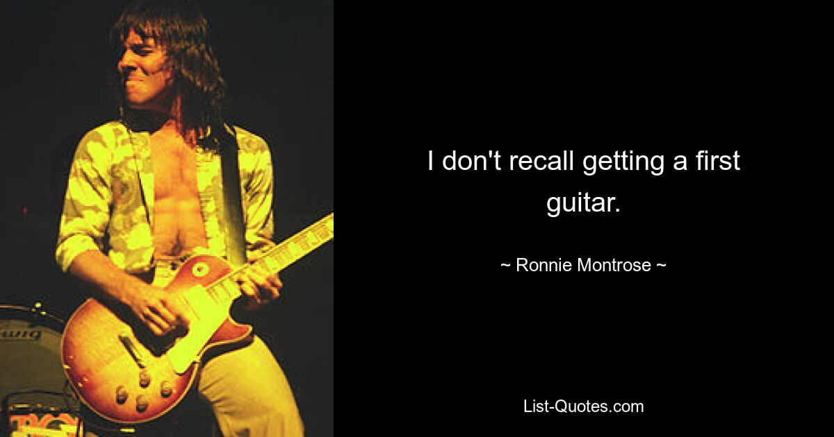 I don't recall getting a first guitar. — © Ronnie Montrose