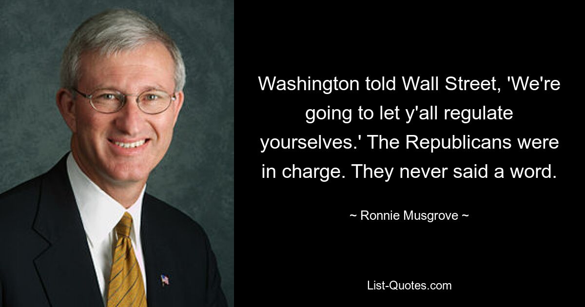 Washington told Wall Street, 'We're going to let y'all regulate yourselves.' The Republicans were in charge. They never said a word. — © Ronnie Musgrove