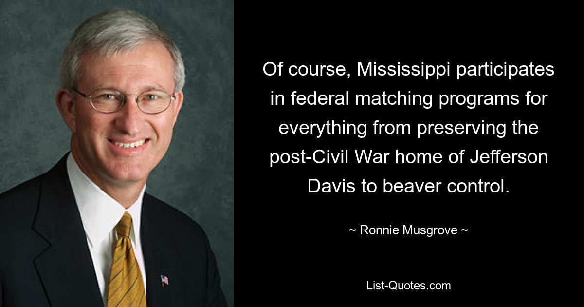 Natürlich beteiligt sich Mississippi an bundesstaatlichen Matching-Programmen für alles, von der Erhaltung des Hauses von Jefferson Davis nach dem Bürgerkrieg bis hin zur Biberbekämpfung. — © Ronnie Musgrove 