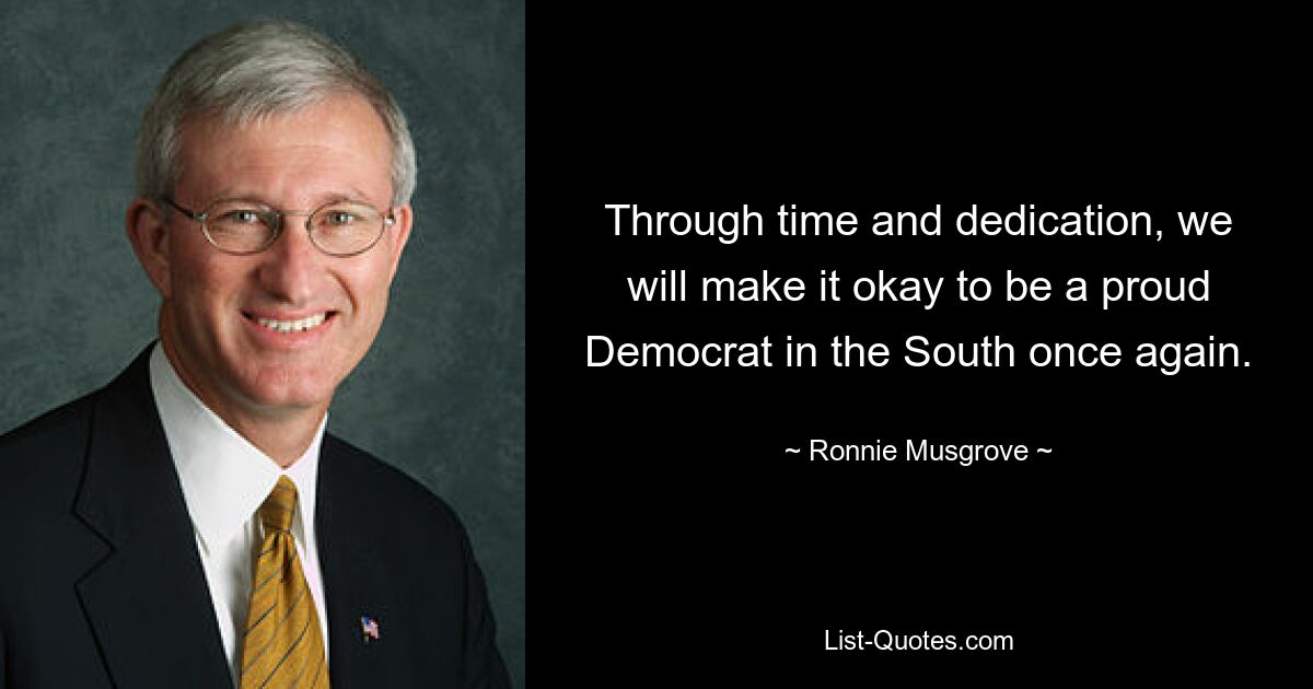 Through time and dedication, we will make it okay to be a proud Democrat in the South once again. — © Ronnie Musgrove