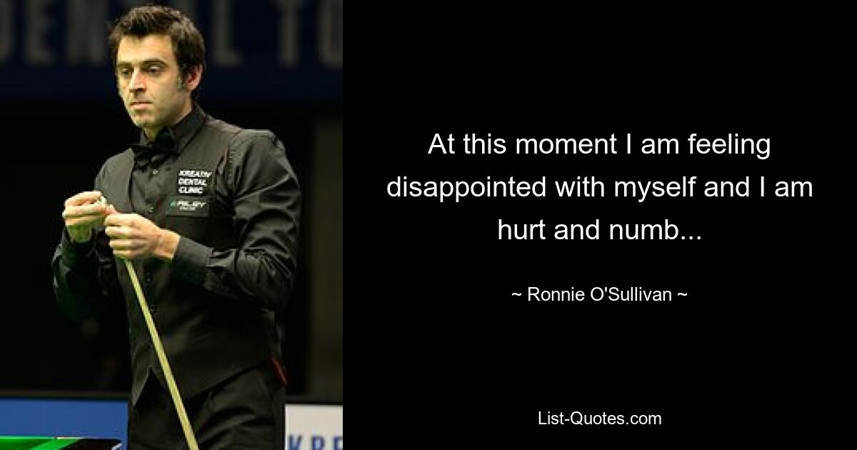 At this moment I am feeling disappointed with myself and I am hurt and numb... — © Ronnie O'Sullivan