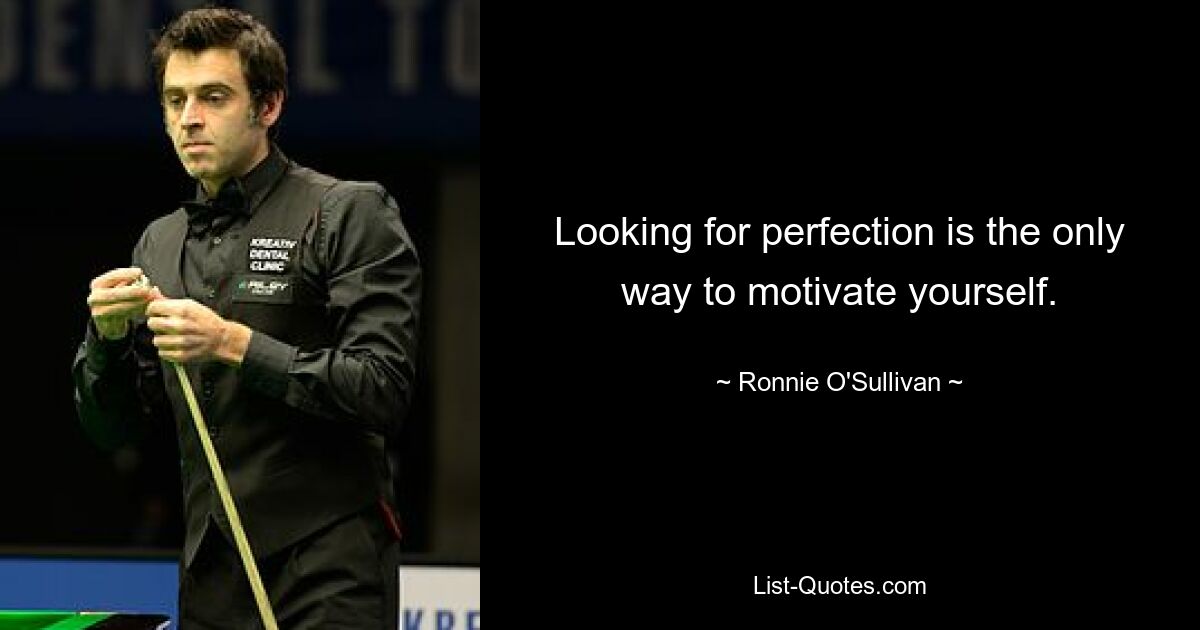 Looking for perfection is the only way to motivate yourself. — © Ronnie O'Sullivan