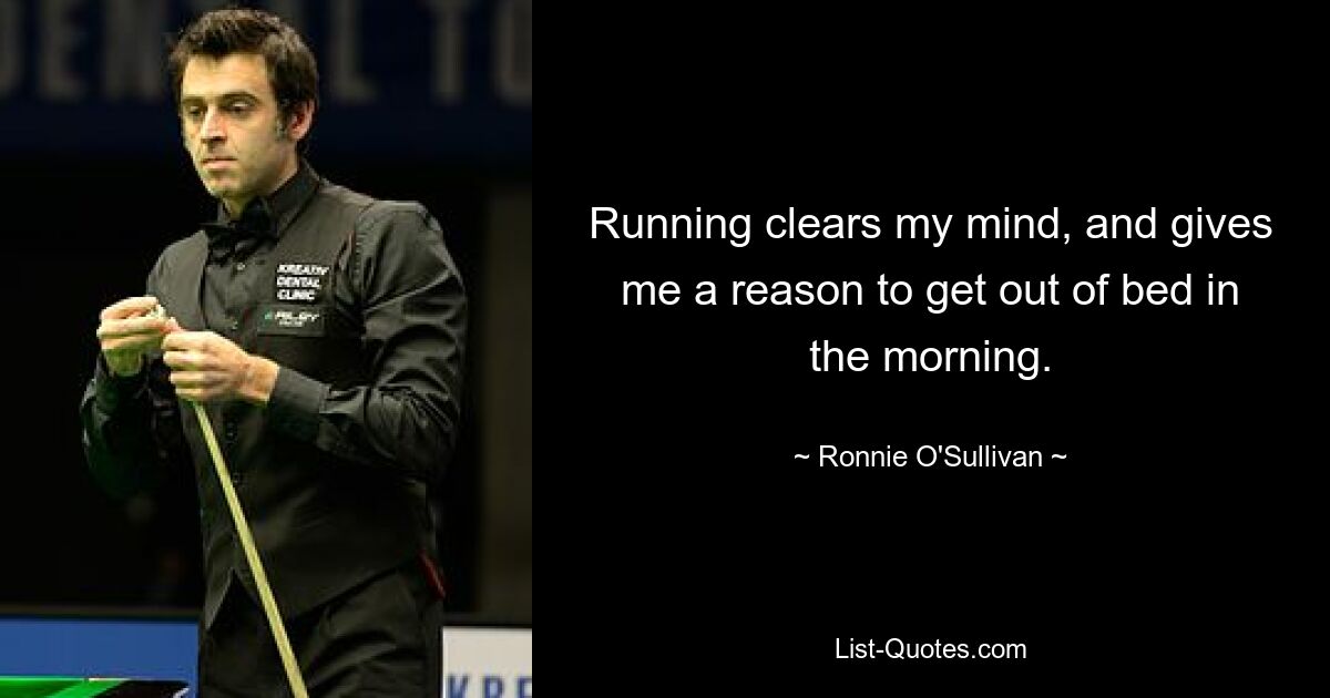 Running clears my mind, and gives me a reason to get out of bed in the morning. — © Ronnie O'Sullivan