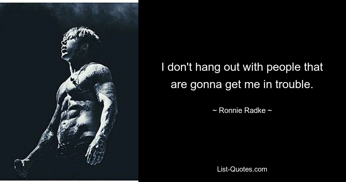 I don't hang out with people that are gonna get me in trouble. — © Ronnie Radke