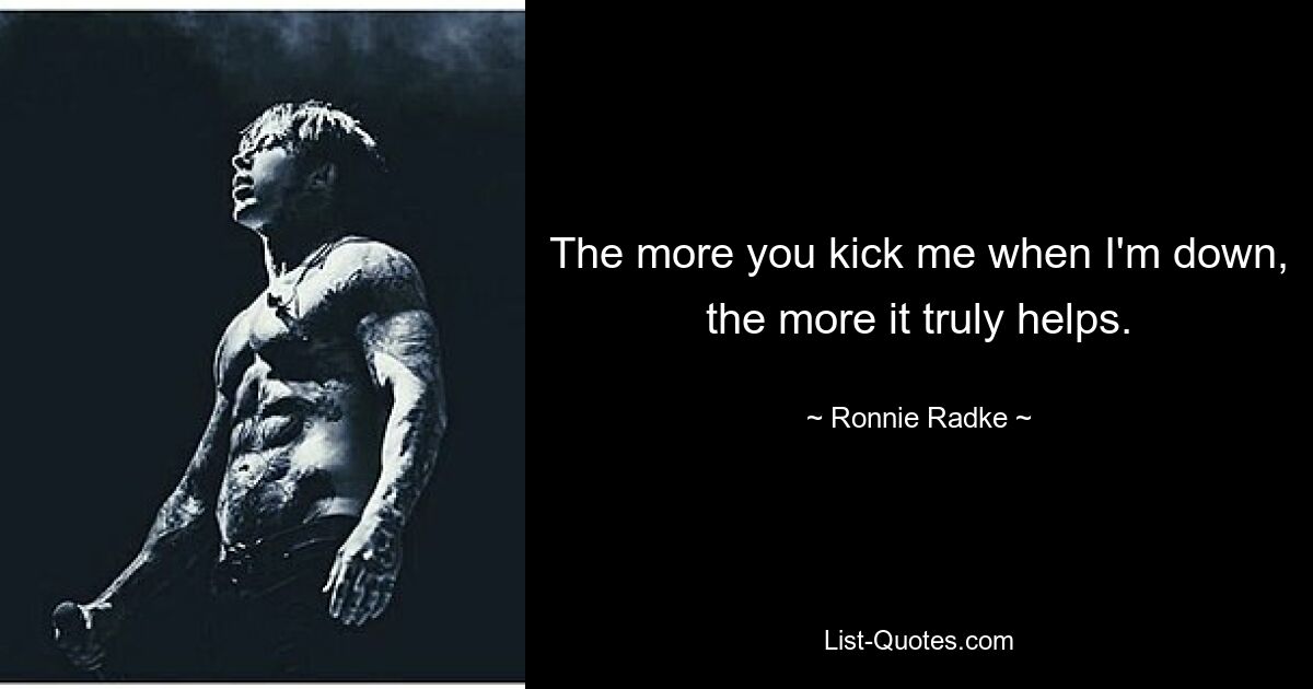 The more you kick me when I'm down, the more it truly helps. — © Ronnie Radke