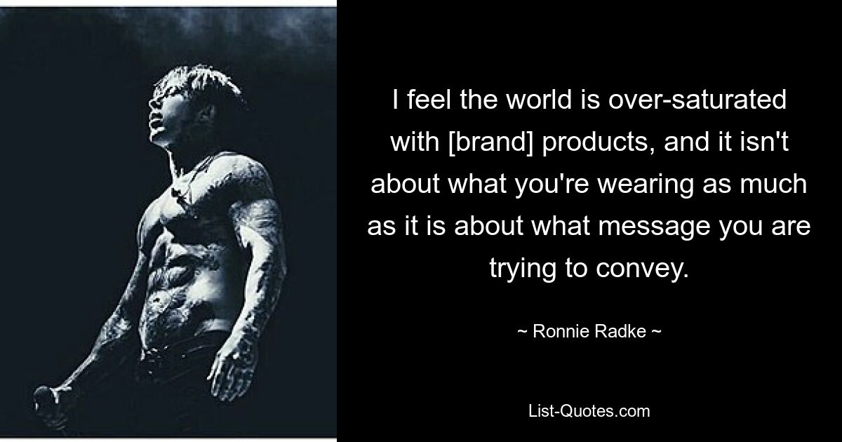 I feel the world is over-saturated with [brand] products, and it isn't about what you're wearing as much as it is about what message you are trying to convey. — © Ronnie Radke