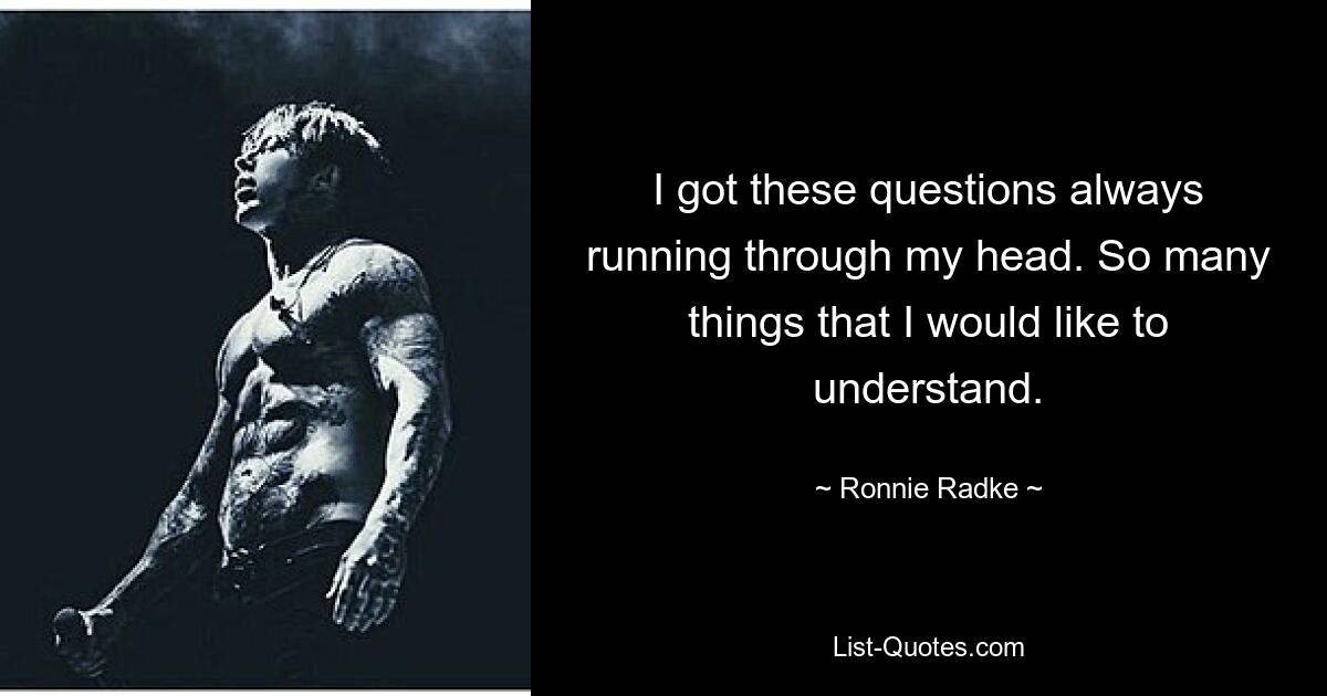 I got these questions always running through my head. So many things that I would like to understand. — © Ronnie Radke