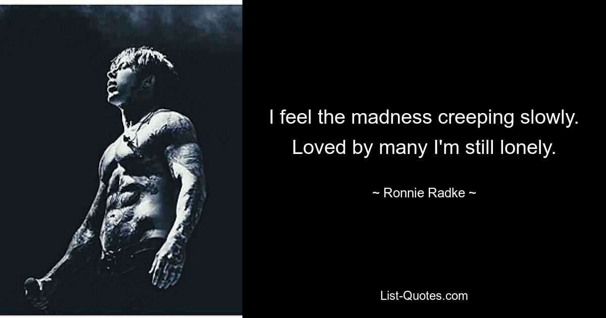 I feel the madness creeping slowly. Loved by many I'm still lonely. — © Ronnie Radke