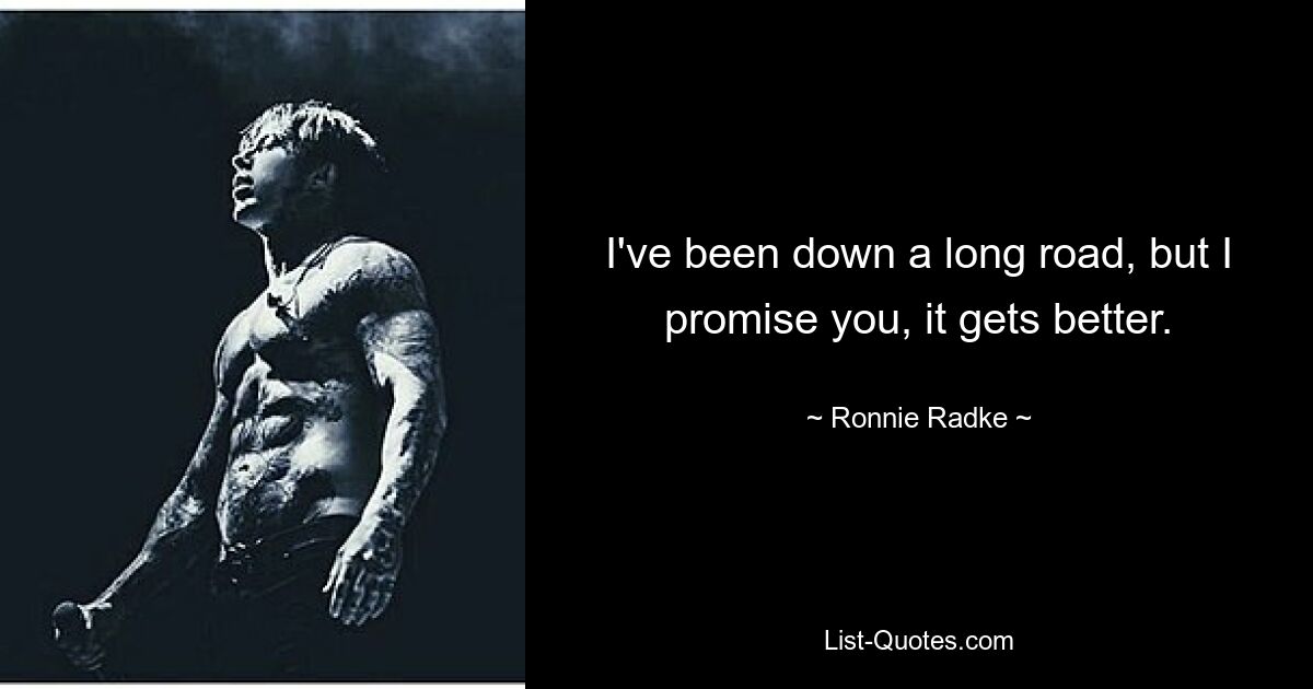 I've been down a long road, but I promise you, it gets better. — © Ronnie Radke