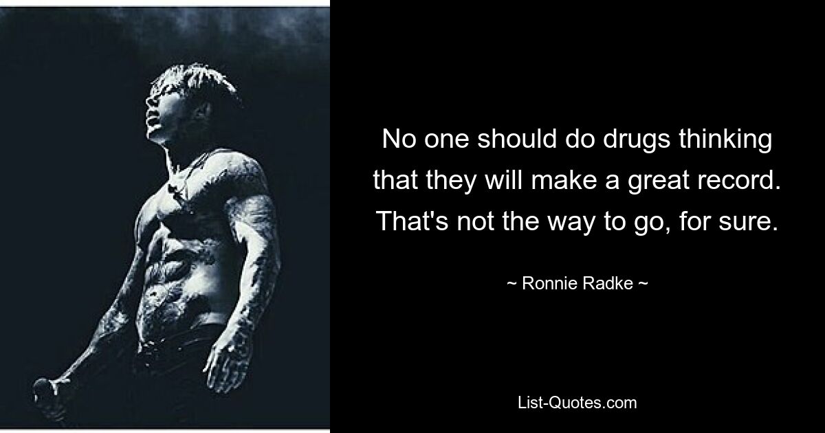 No one should do drugs thinking that they will make a great record. That's not the way to go, for sure. — © Ronnie Radke