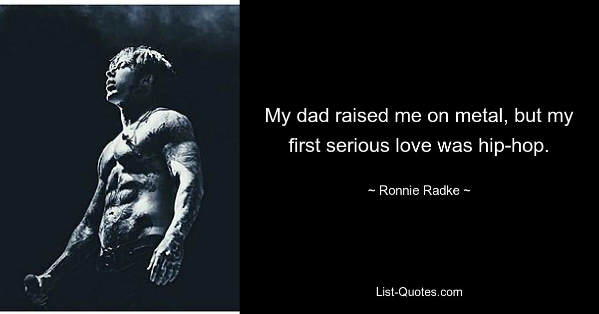 My dad raised me on metal, but my first serious love was hip-hop. — © Ronnie Radke