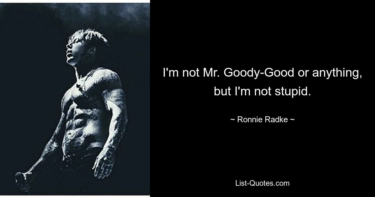 I'm not Mr. Goody-Good or anything, but I'm not stupid. — © Ronnie Radke