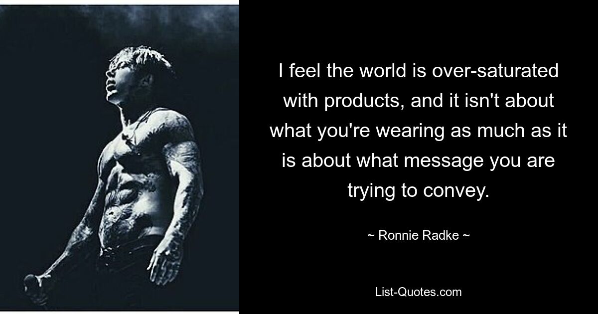 I feel the world is over-saturated with products, and it isn't about what you're wearing as much as it is about what message you are trying to convey. — © Ronnie Radke