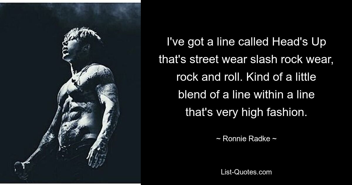 I've got a line called Head's Up that's street wear slash rock wear, rock and roll. Kind of a little blend of a line within a line that's very high fashion. — © Ronnie Radke