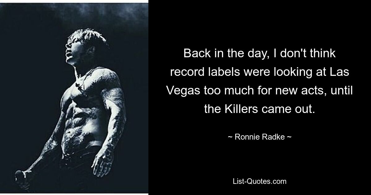 Back in the day, I don't think record labels were looking at Las Vegas too much for new acts, until the Killers came out. — © Ronnie Radke