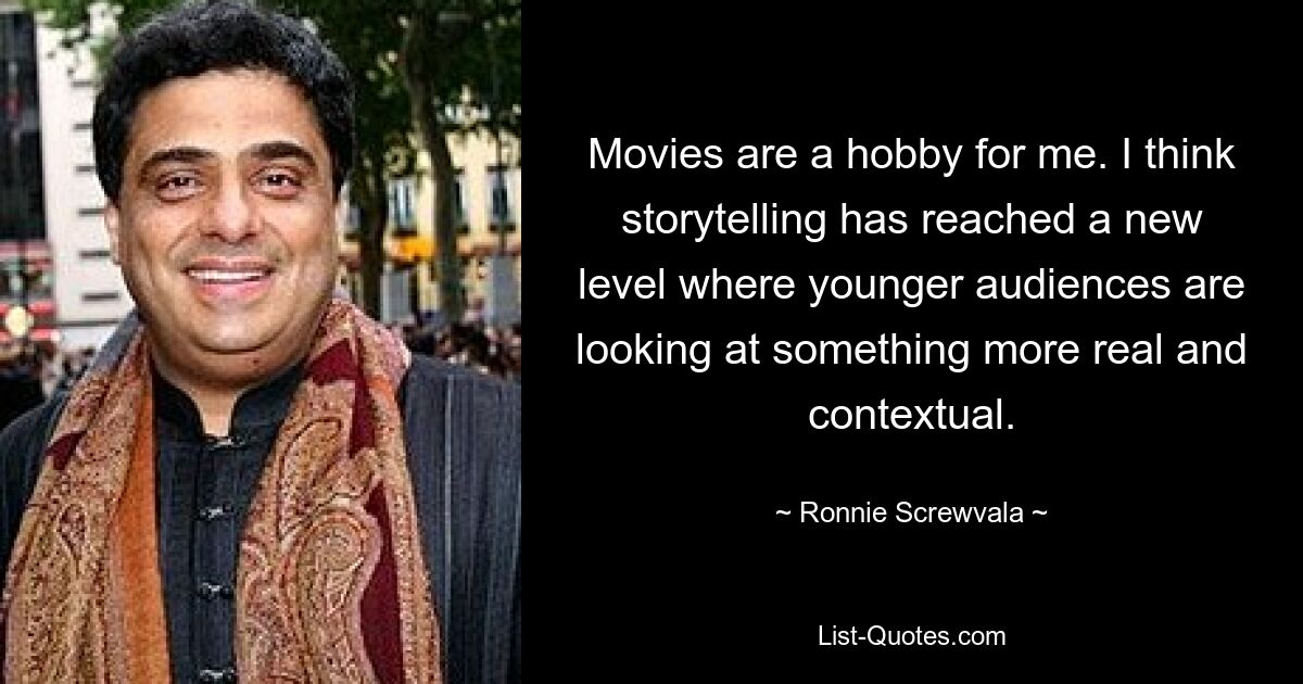 Movies are a hobby for me. I think storytelling has reached a new level where younger audiences are looking at something more real and contextual. — © Ronnie Screwvala