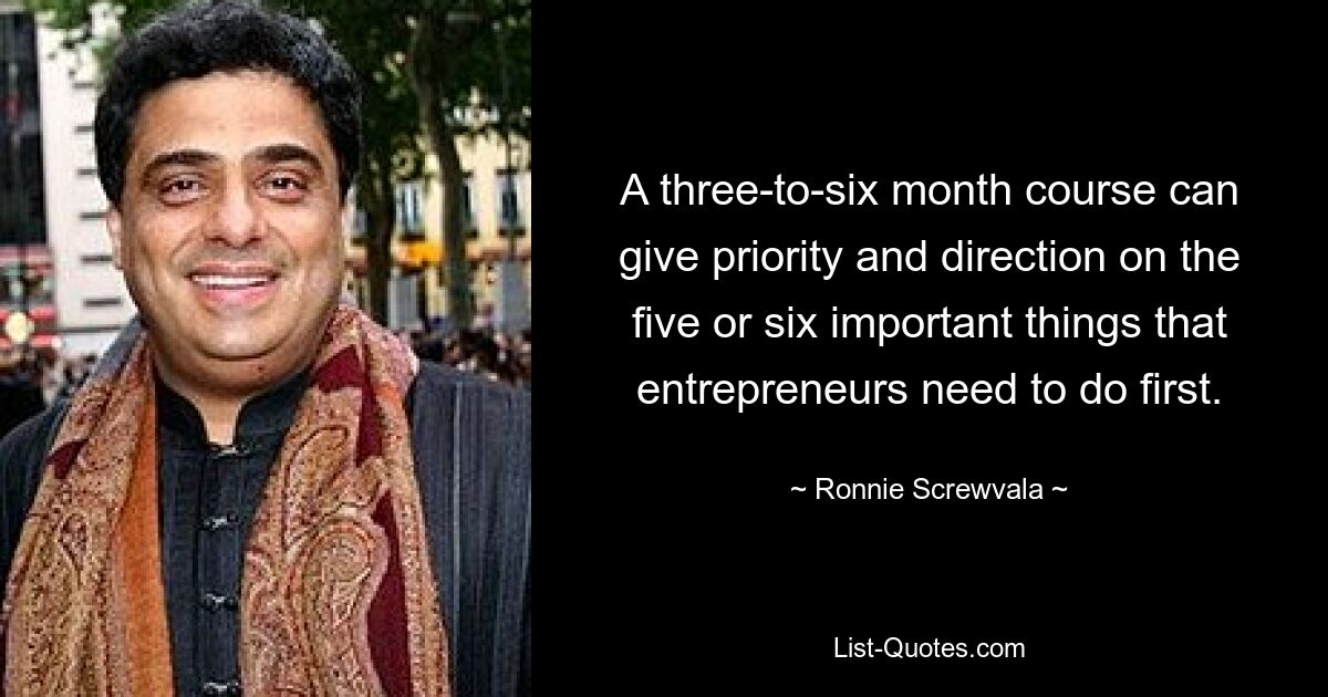 A three-to-six month course can give priority and direction on the five or six important things that entrepreneurs need to do first. — © Ronnie Screwvala