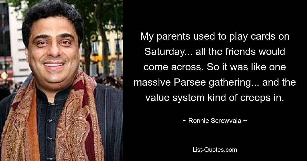 My parents used to play cards on Saturday... all the friends would come across. So it was like one massive Parsee gathering... and the value system kind of creeps in. — © Ronnie Screwvala