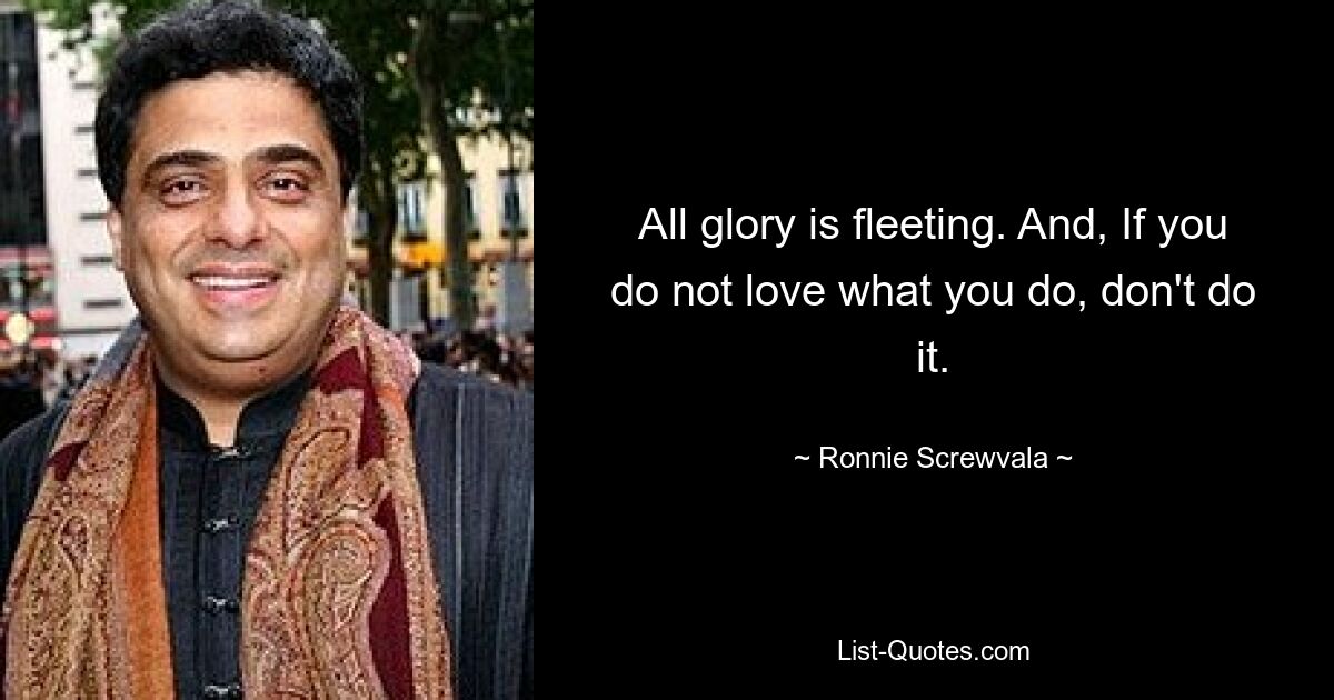 All glory is fleeting. And, If you do not love what you do, don't do it. — © Ronnie Screwvala