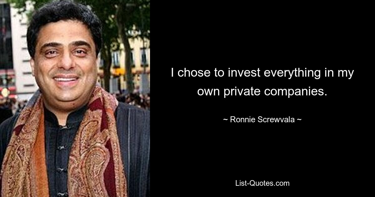 I chose to invest everything in my own private companies. — © Ronnie Screwvala