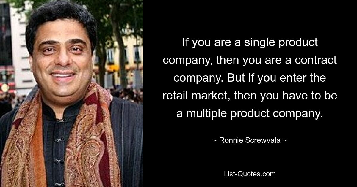 If you are a single product company, then you are a contract company. But if you enter the retail market, then you have to be a multiple product company. — © Ronnie Screwvala