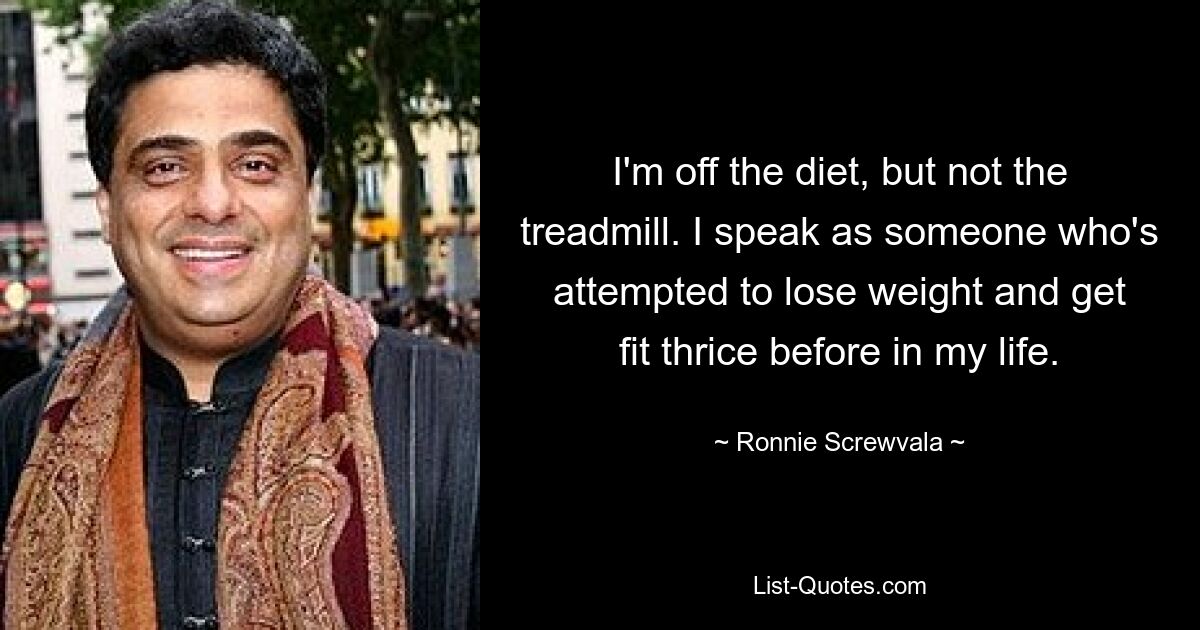 I'm off the diet, but not the treadmill. I speak as someone who's attempted to lose weight and get fit thrice before in my life. — © Ronnie Screwvala