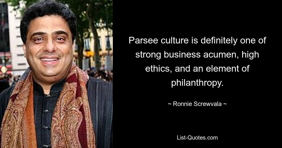 Parsee culture is definitely one of strong business acumen, high ethics, and an element of philanthropy. — © Ronnie Screwvala