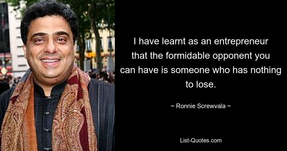 I have learnt as an entrepreneur that the formidable opponent you can have is someone who has nothing to lose. — © Ronnie Screwvala