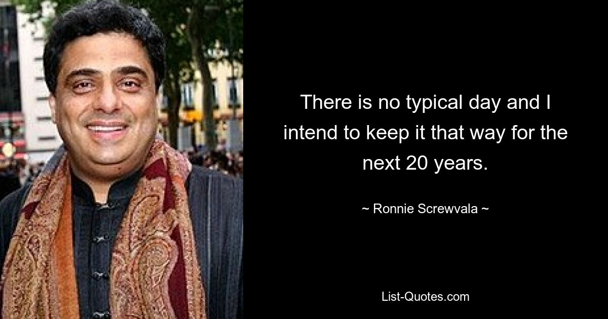 There is no typical day and I intend to keep it that way for the next 20 years. — © Ronnie Screwvala