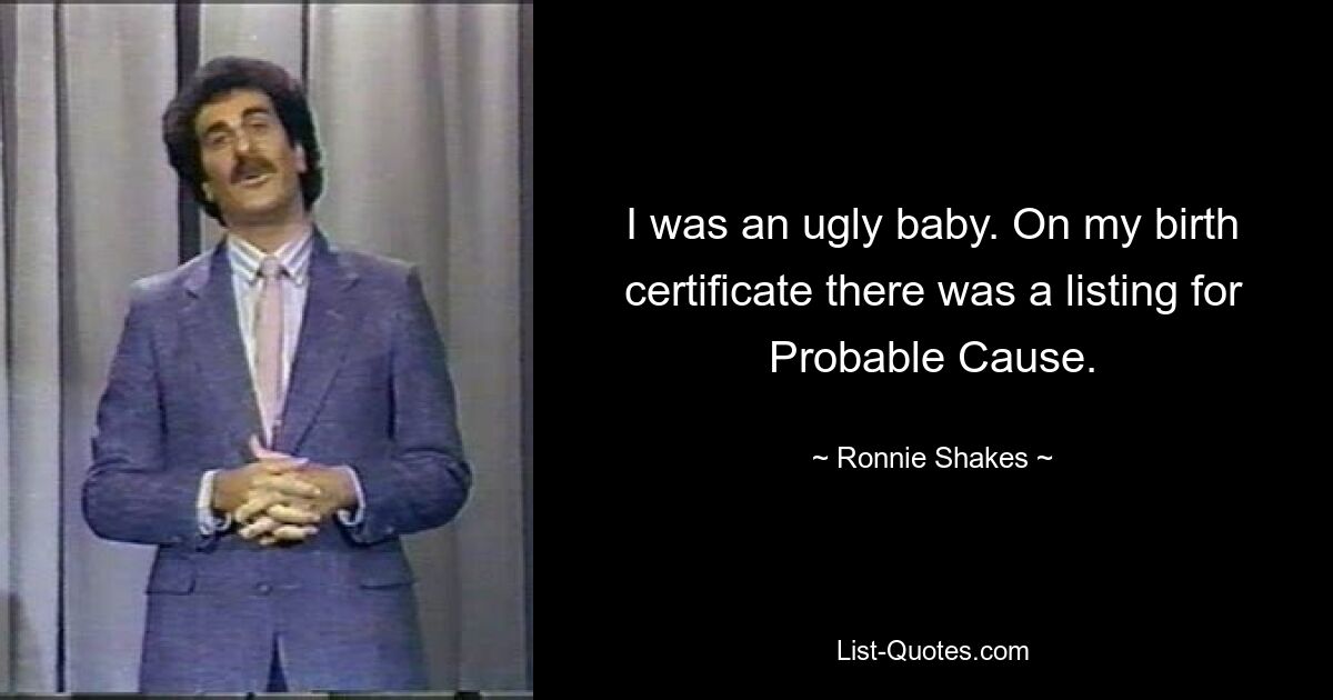 I was an ugly baby. On my birth certificate there was a listing for Probable Cause. — © Ronnie Shakes