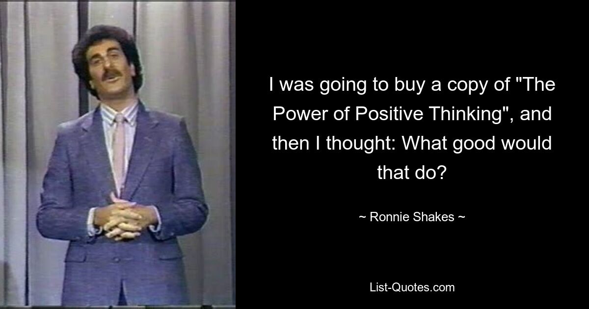 I was going to buy a copy of "The Power of Positive Thinking", and then I thought: What good would that do? — © Ronnie Shakes