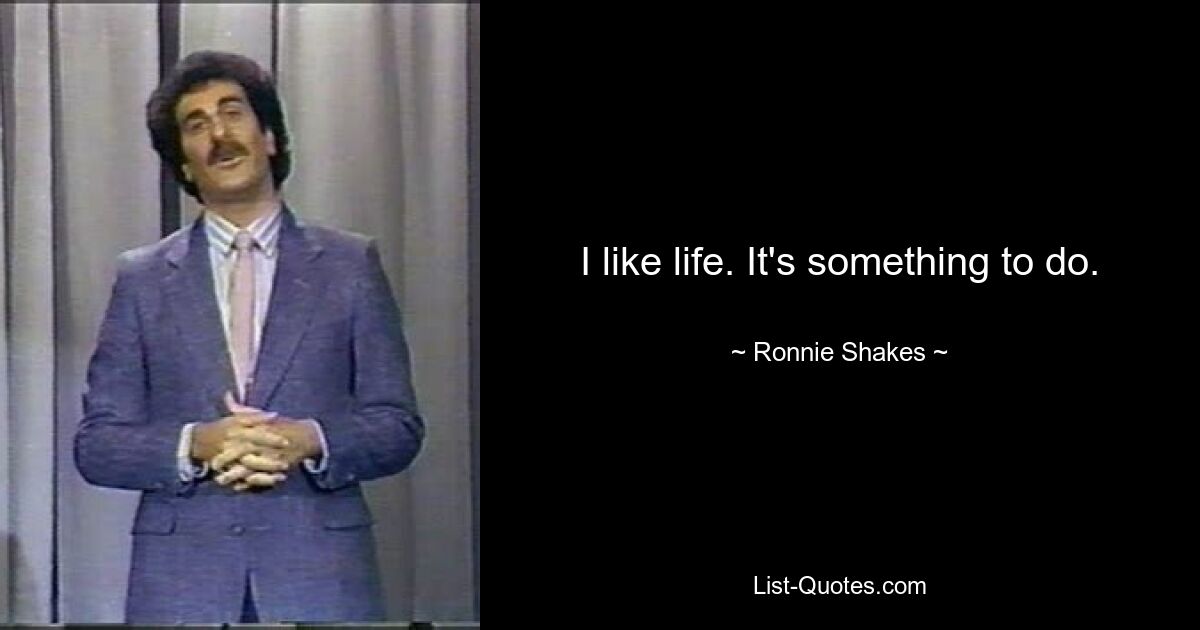 I like life. It's something to do. — © Ronnie Shakes