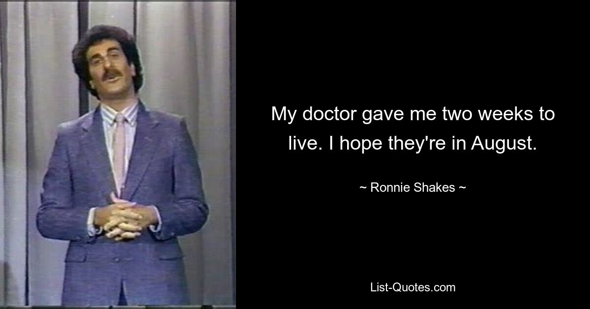 My doctor gave me two weeks to live. I hope they're in August. — © Ronnie Shakes