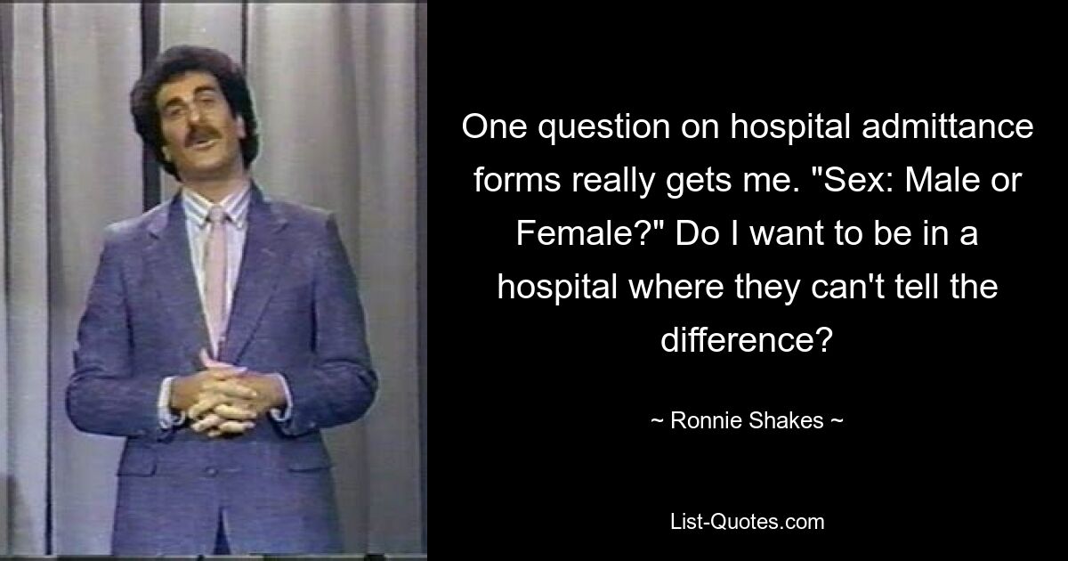 One question on hospital admittance forms really gets me. "Sex: Male or Female?" Do I want to be in a hospital where they can't tell the difference? — © Ronnie Shakes