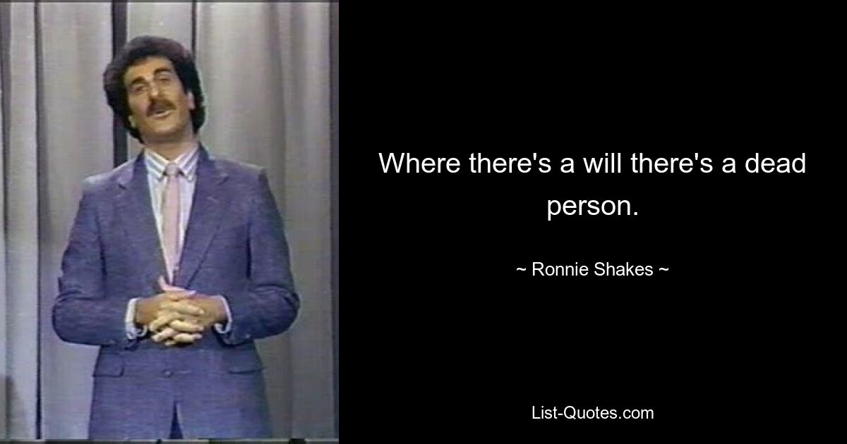 Where there's a will there's a dead person. — © Ronnie Shakes