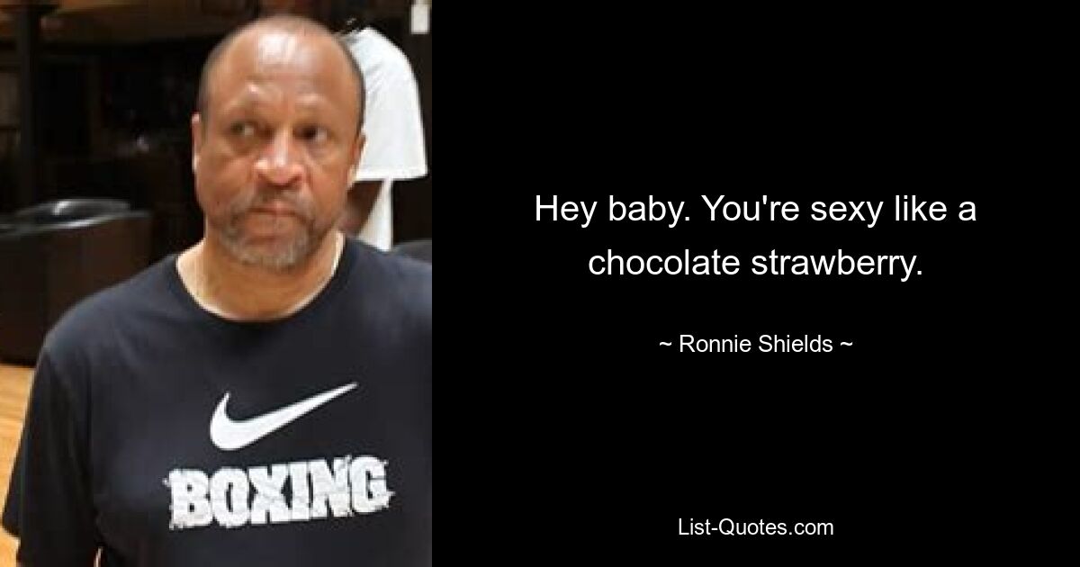 Hey baby. You're sexy like a chocolate strawberry. — © Ronnie Shields