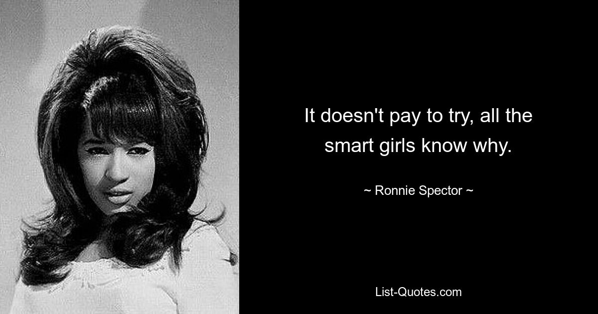 It doesn't pay to try, all the smart girls know why. — © Ronnie Spector