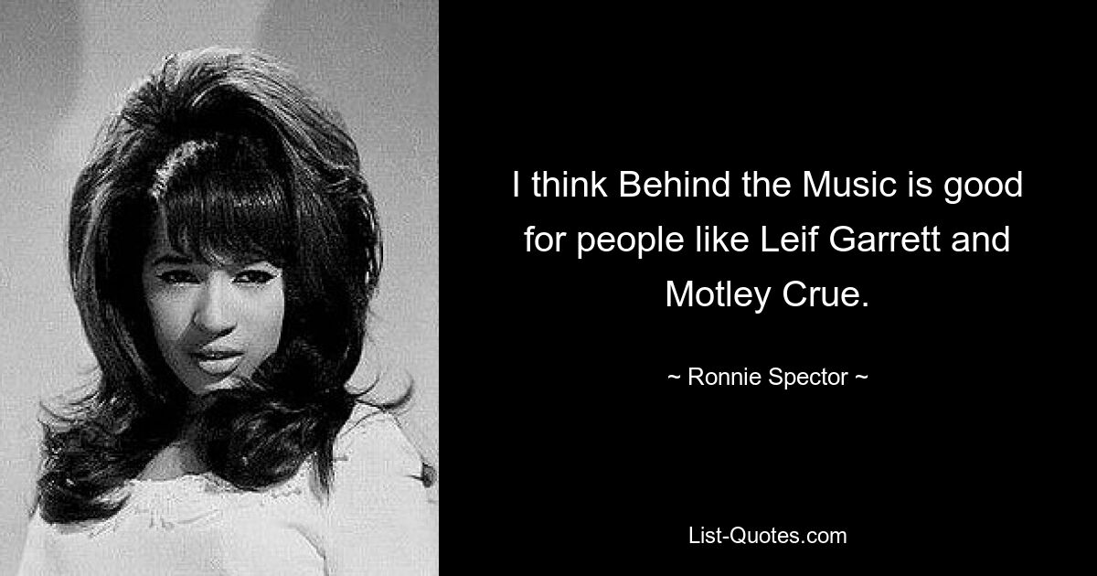 I think Behind the Music is good for people like Leif Garrett and Motley Crue. — © Ronnie Spector