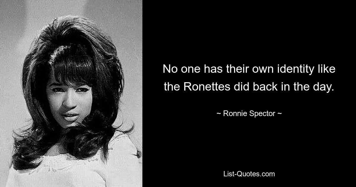 No one has their own identity like the Ronettes did back in the day. — © Ronnie Spector