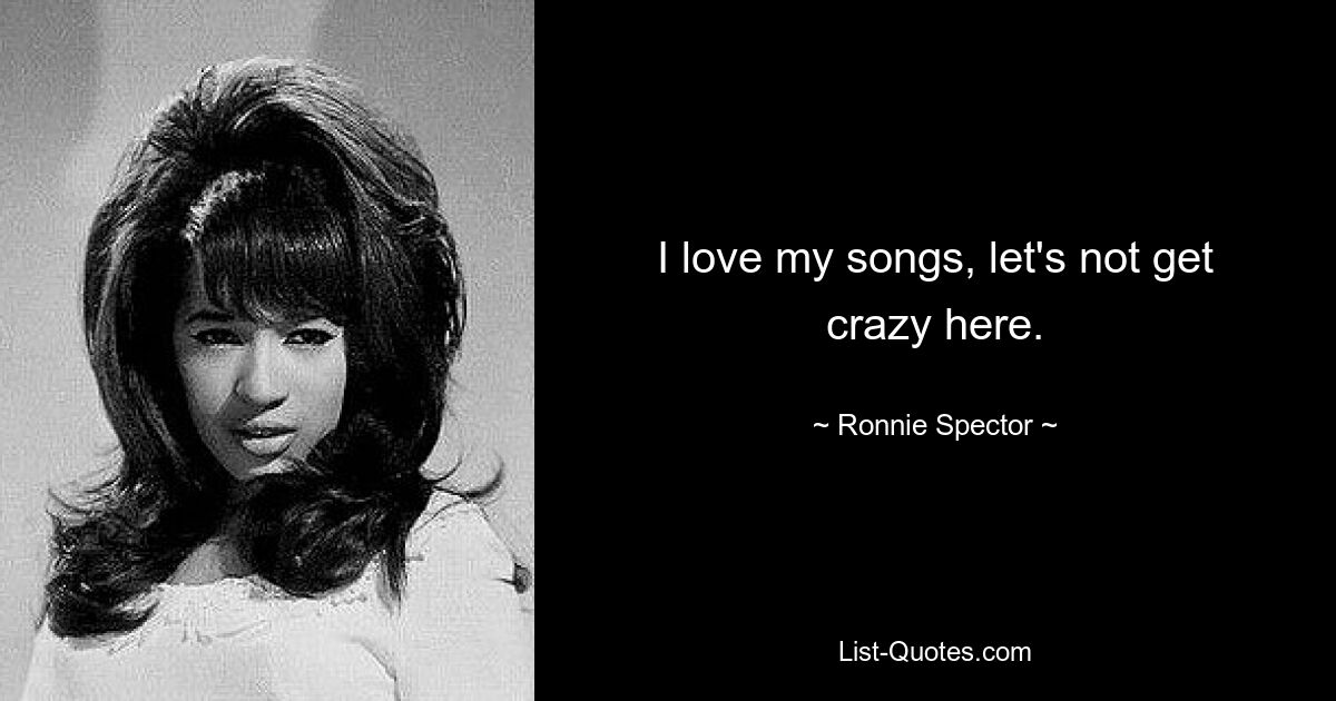 I love my songs, let's not get crazy here. — © Ronnie Spector