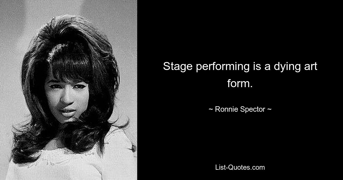 Stage performing is a dying art form. — © Ronnie Spector