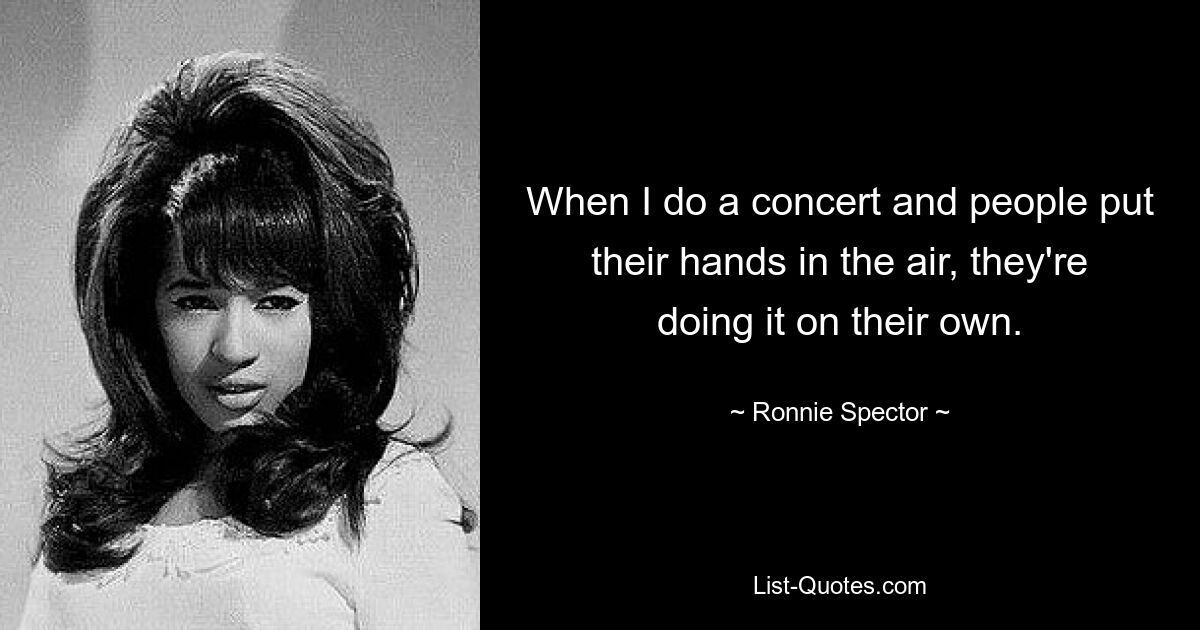 Wenn ich ein Konzert gebe und die Leute ihre Hände in die Luft strecken, machen sie es alleine. — © Ronnie Spector 