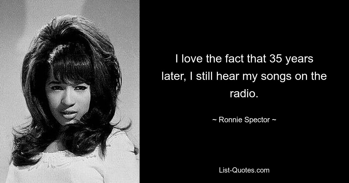 I love the fact that 35 years later, I still hear my songs on the radio. — © Ronnie Spector