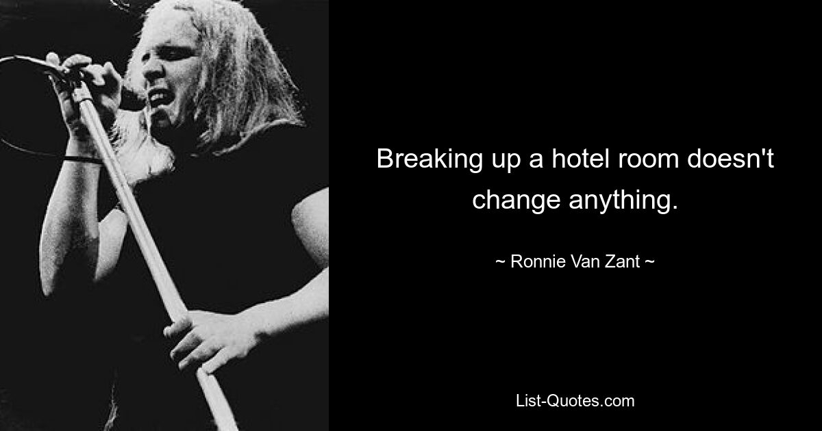 Breaking up a hotel room doesn't change anything. — © Ronnie Van Zant