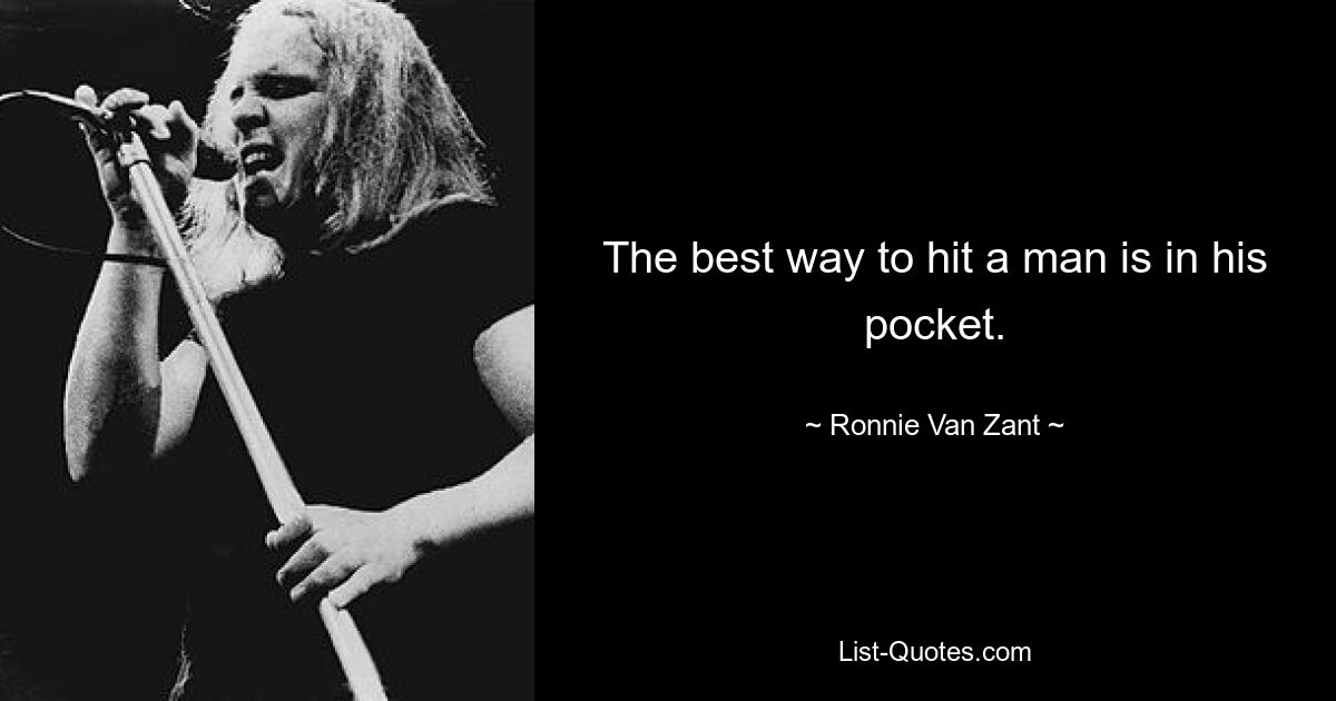 The best way to hit a man is in his pocket. — © Ronnie Van Zant