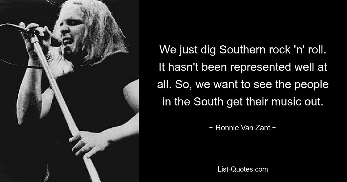 We just dig Southern rock 'n' roll. It hasn't been represented well at all. So, we want to see the people in the South get their music out. — © Ronnie Van Zant