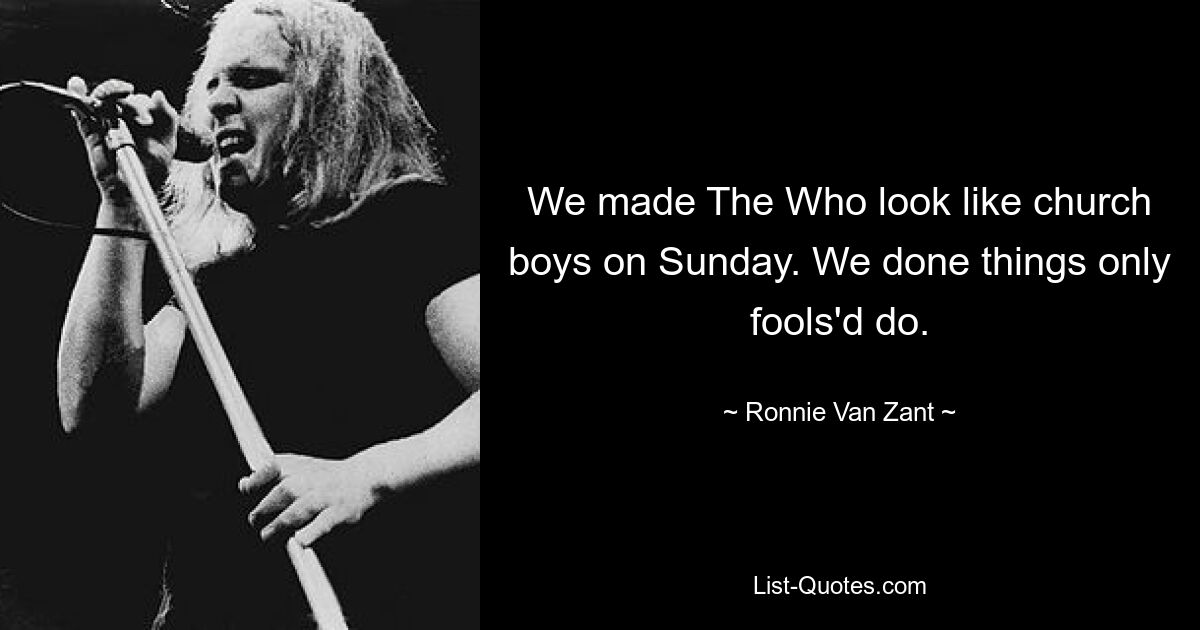 We made The Who look like church boys on Sunday. We done things only fools'd do. — © Ronnie Van Zant